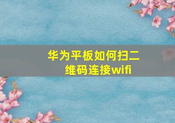 华为平板如何扫二维码连接wifi