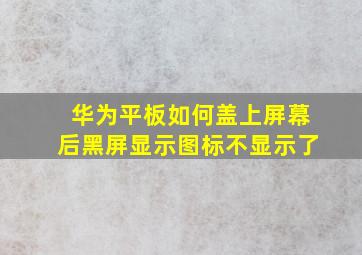 华为平板如何盖上屏幕后黑屏显示图标不显示了