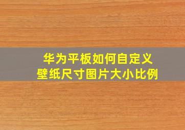 华为平板如何自定义壁纸尺寸图片大小比例