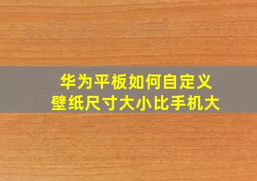 华为平板如何自定义壁纸尺寸大小比手机大