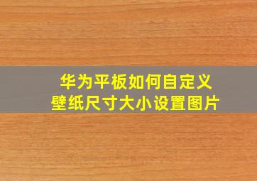 华为平板如何自定义壁纸尺寸大小设置图片