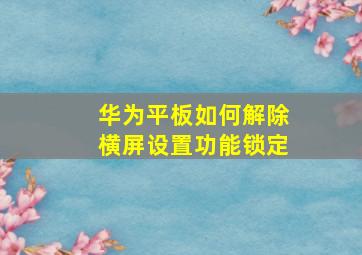 华为平板如何解除横屏设置功能锁定