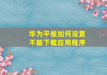 华为平板如何设置不能下载应用程序