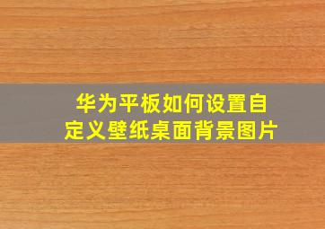 华为平板如何设置自定义壁纸桌面背景图片