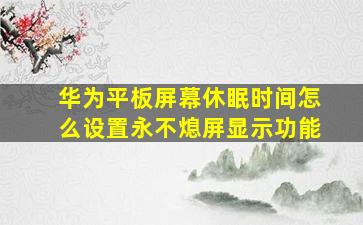 华为平板屏幕休眠时间怎么设置永不熄屏显示功能