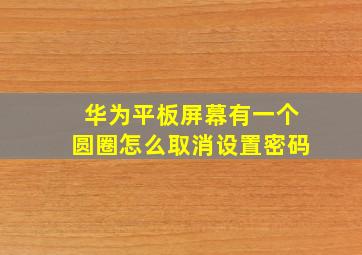 华为平板屏幕有一个圆圈怎么取消设置密码