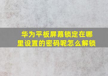 华为平板屏幕锁定在哪里设置的密码呢怎么解锁