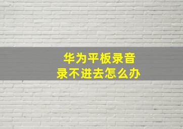 华为平板录音录不进去怎么办