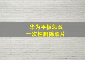 华为平板怎么一次性删除照片