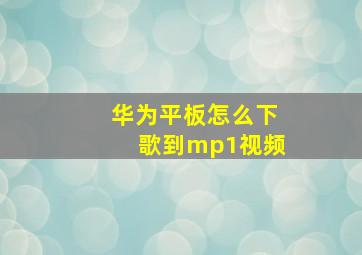 华为平板怎么下歌到mp1视频