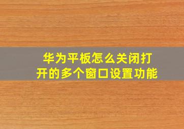 华为平板怎么关闭打开的多个窗口设置功能