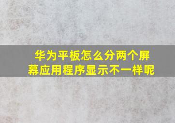 华为平板怎么分两个屏幕应用程序显示不一样呢