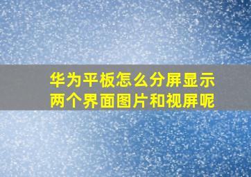 华为平板怎么分屏显示两个界面图片和视屏呢