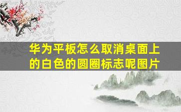 华为平板怎么取消桌面上的白色的圆圈标志呢图片