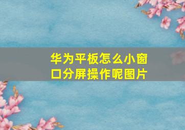 华为平板怎么小窗口分屏操作呢图片