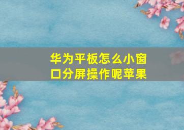 华为平板怎么小窗口分屏操作呢苹果