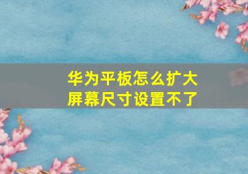 华为平板怎么扩大屏幕尺寸设置不了