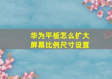 华为平板怎么扩大屏幕比例尺寸设置