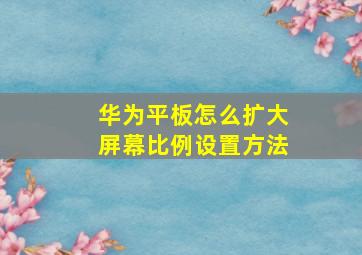 华为平板怎么扩大屏幕比例设置方法