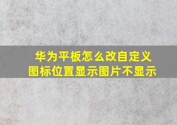 华为平板怎么改自定义图标位置显示图片不显示