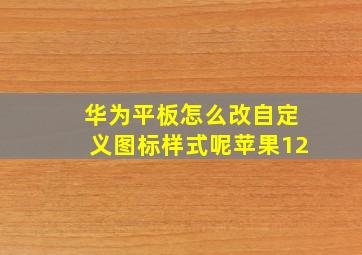 华为平板怎么改自定义图标样式呢苹果12