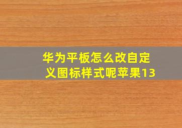 华为平板怎么改自定义图标样式呢苹果13