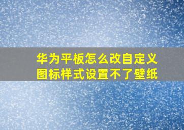 华为平板怎么改自定义图标样式设置不了壁纸