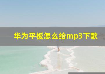 华为平板怎么给mp3下歌