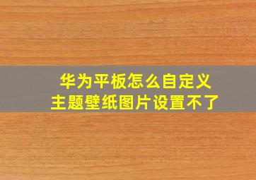 华为平板怎么自定义主题壁纸图片设置不了