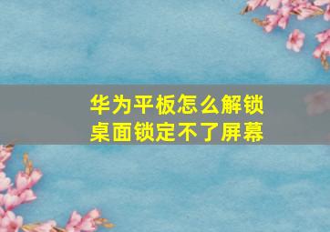 华为平板怎么解锁桌面锁定不了屏幕