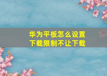 华为平板怎么设置下载限制不让下载