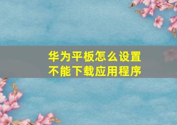 华为平板怎么设置不能下载应用程序