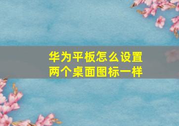 华为平板怎么设置两个桌面图标一样