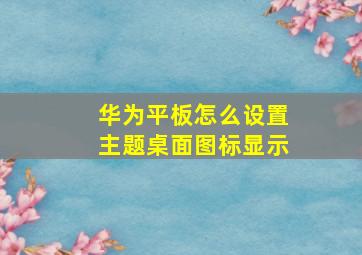 华为平板怎么设置主题桌面图标显示