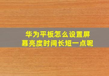 华为平板怎么设置屏幕亮度时间长短一点呢