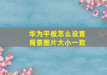 华为平板怎么设置背景图片大小一致