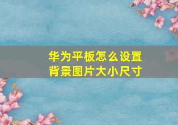 华为平板怎么设置背景图片大小尺寸