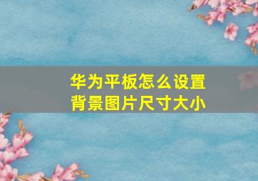 华为平板怎么设置背景图片尺寸大小