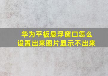 华为平板悬浮窗口怎么设置出来图片显示不出来