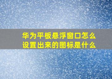 华为平板悬浮窗口怎么设置出来的图标是什么