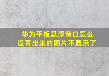 华为平板悬浮窗口怎么设置出来的图片不显示了