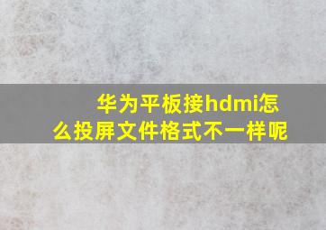 华为平板接hdmi怎么投屏文件格式不一样呢