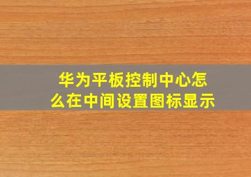 华为平板控制中心怎么在中间设置图标显示