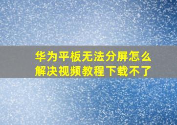 华为平板无法分屏怎么解决视频教程下载不了