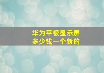 华为平板显示屏多少钱一个新的