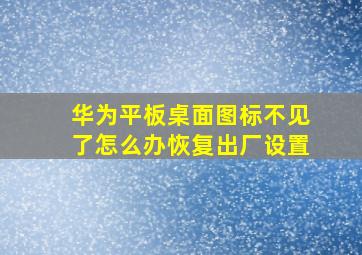 华为平板桌面图标不见了怎么办恢复出厂设置