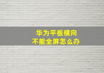 华为平板横向不能全屏怎么办