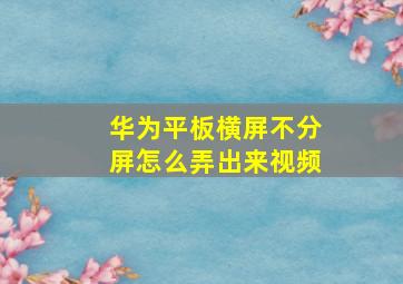 华为平板横屏不分屏怎么弄出来视频