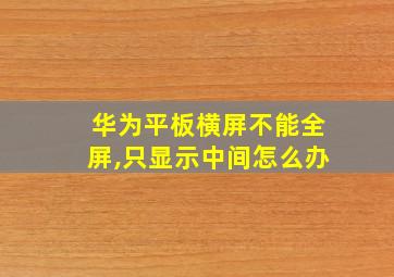 华为平板横屏不能全屏,只显示中间怎么办