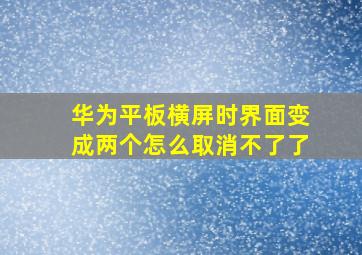 华为平板横屏时界面变成两个怎么取消不了了